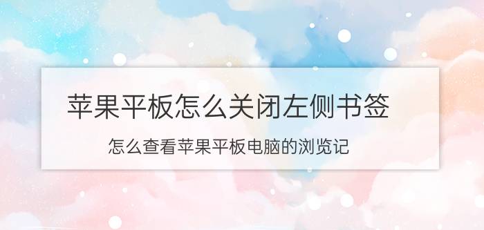 苹果平板怎么关闭左侧书签 怎么查看苹果平板电脑的浏览记？